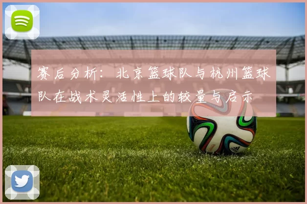 赛后分析：北京篮球队与杭州篮球队在战术灵活性上的较量与启示