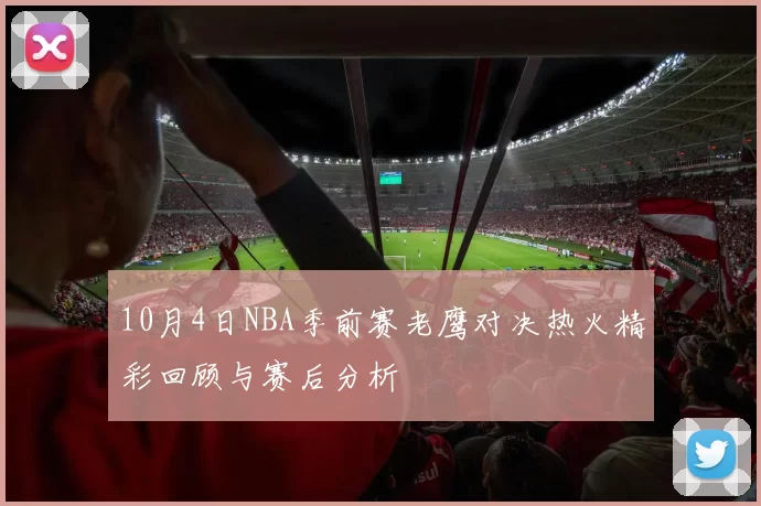 10月4日NBA季前赛老鹰对决热火精彩回顾与赛后分析