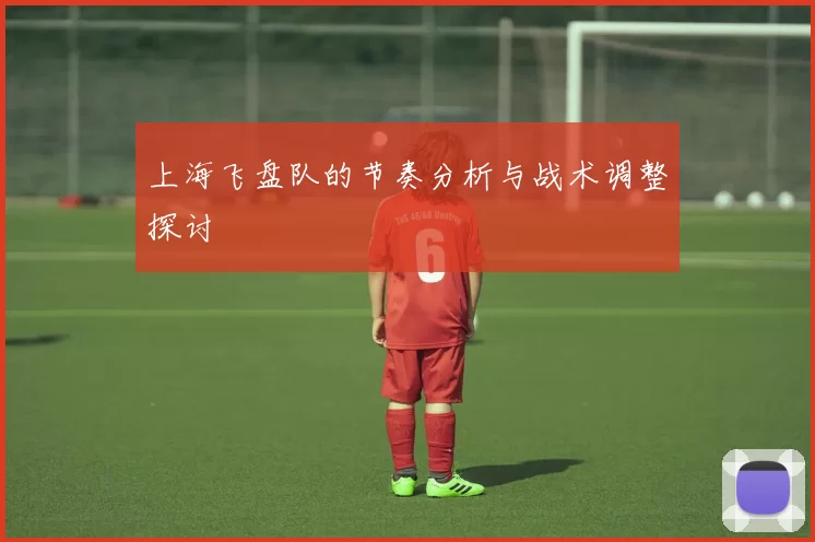 上海飞盘队的节奏分析与战术调整探讨