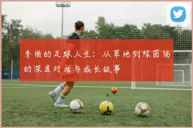 李丽的足球人生：从草地到绿茵场的深度对话与成长故事