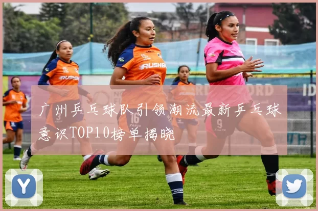广州乒乓球队引领潮流最新乒乓球意识TOP10榜单揭晓
