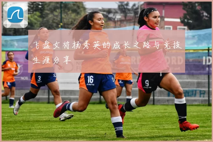 飞盘女将杨秀英的成长之路与竞技生涯分享