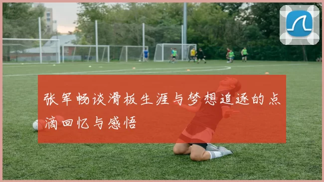 张军畅谈滑板生涯与梦想追逐的点滴回忆与感悟