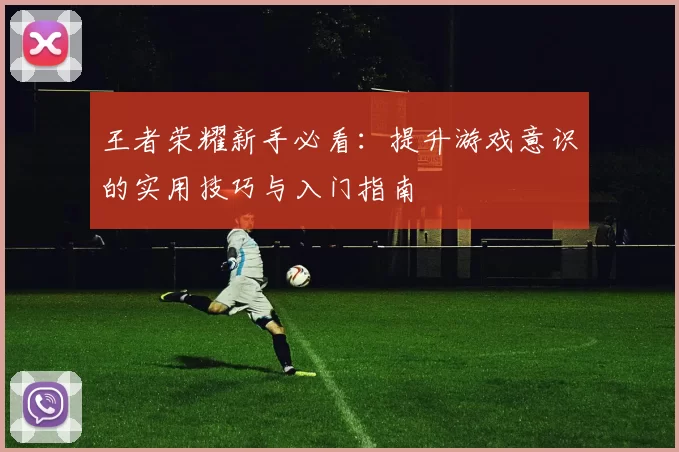 王者荣耀新手必看：提升游戏意识的实用技巧与入门指南
