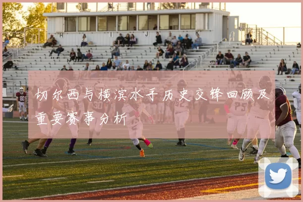 切尔西与横滨水手历史交锋回顾及重要赛事分析