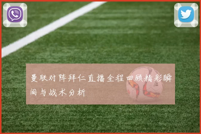 曼联对阵拜仁直播全程回顾精彩瞬间与战术分析