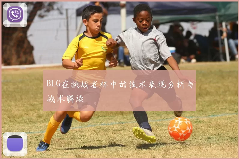 BLG在挑战者杯中的技术表现分析与战术解读