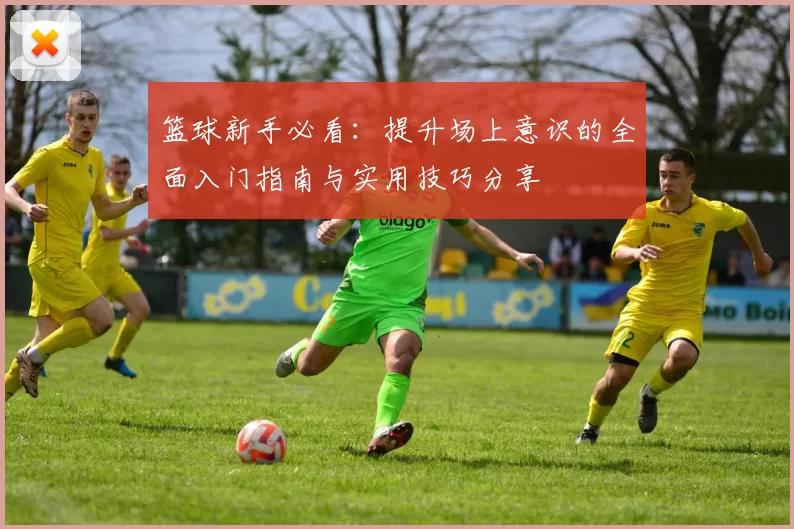 篮球新手必看：提升场上意识的全面入门指南与实用技巧分享