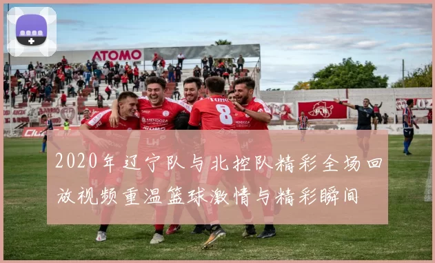 2020年辽宁队与北控队精彩全场回放视频重温篮球激情与精彩瞬间