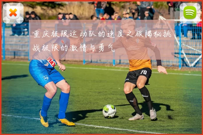 重庆极限运动队的速度之旅揭秘挑战极限的激情与勇气
