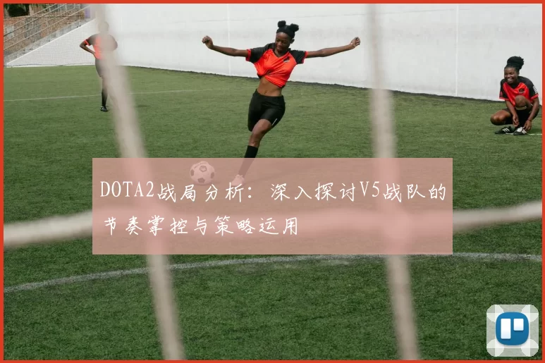 DOTA2战局分析：深入探讨V5战队的节奏掌控与策略运用
