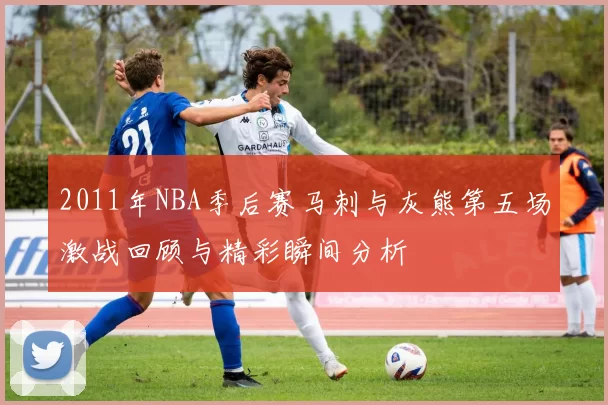 2011年NBA季后赛马刺与灰熊第五场激战回顾与精彩瞬间分析