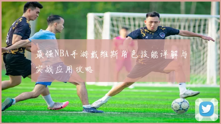 最强NBA手游戴维斯角色技能详解与实战应用攻略