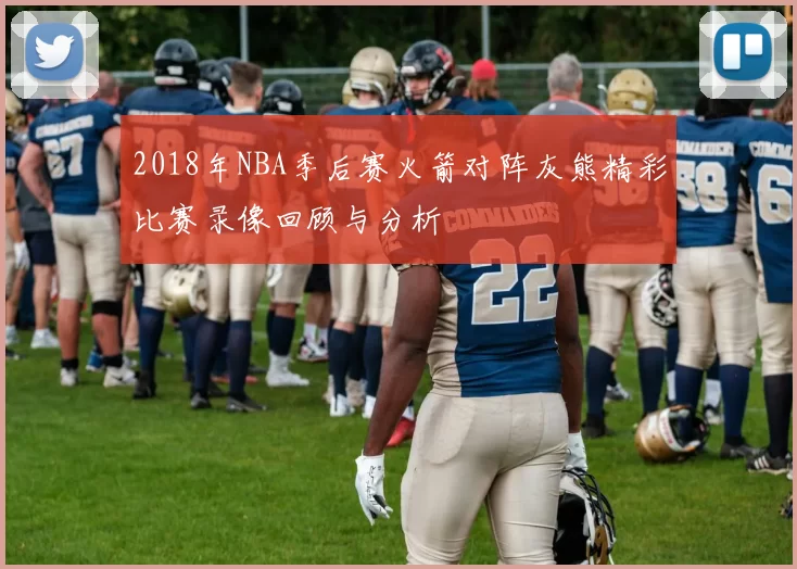 2018年NBA季后赛火箭对阵灰熊精彩比赛录像回顾与分析