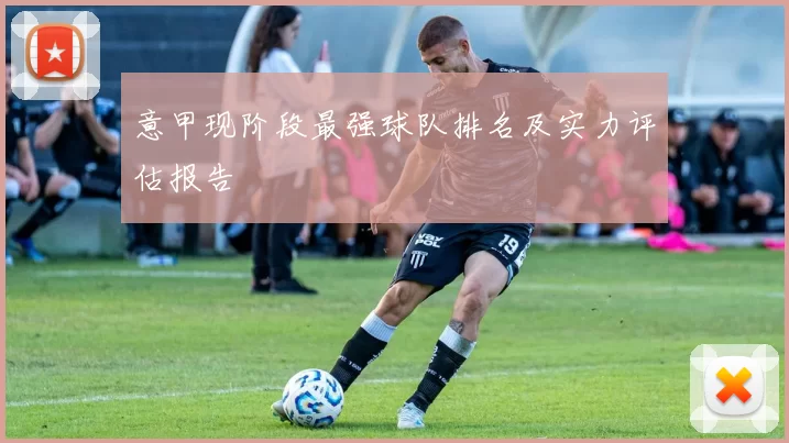 意甲现阶段最强球队排名及实力评估报告
