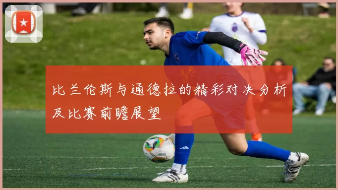 比兰伦斯与通德拉的精彩对决分析及比赛前瞻展望