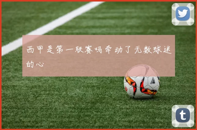 西甲是第一联赛吗牵动了无数球迷的心