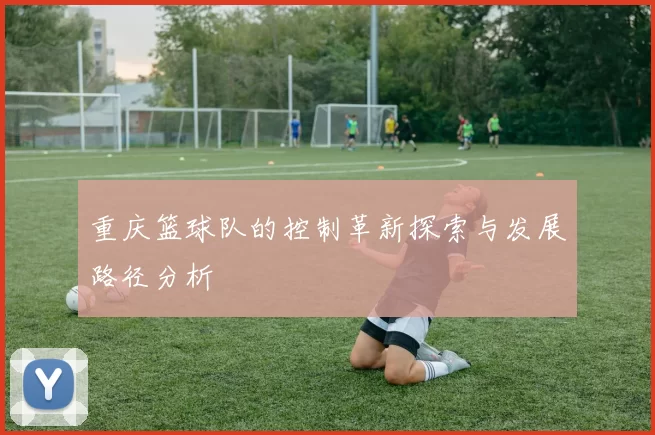 重庆篮球队的控制革新探索与发展路径分析