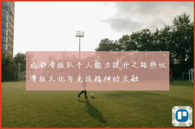 成都滑板队个人能力提升之路热议滑板文化与竞技精神的交融