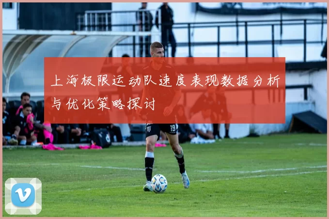 上海极限运动队速度表现数据分析与优化策略探讨