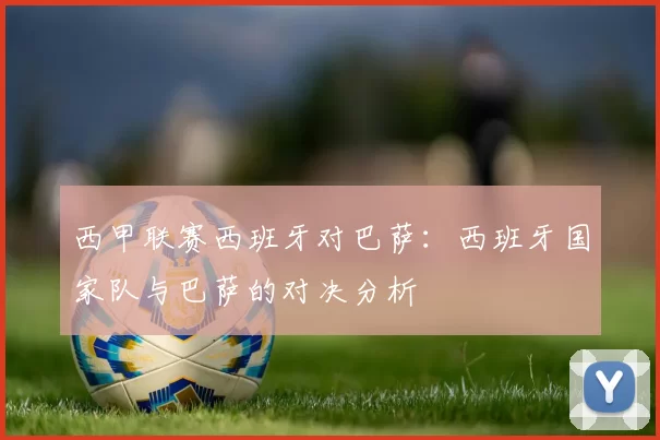 西甲联赛西班牙对巴萨：西班牙国家队与巴萨的对决分析
