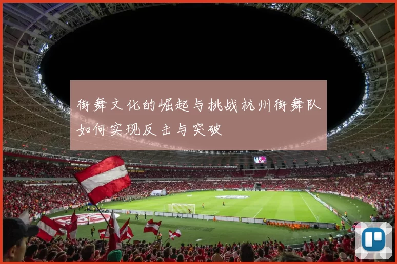 街舞文化的崛起与挑战杭州街舞队如何实现反击与突破