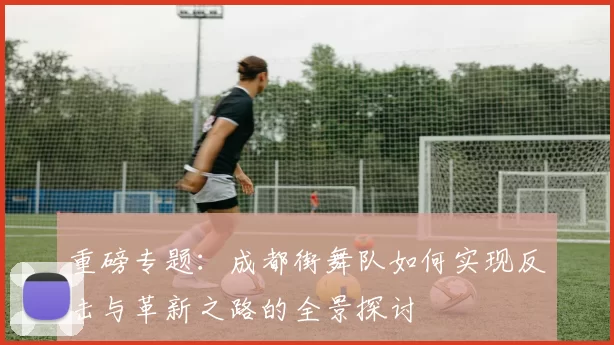 重磅专题：成都街舞队如何实现反击与革新之路的全景探讨