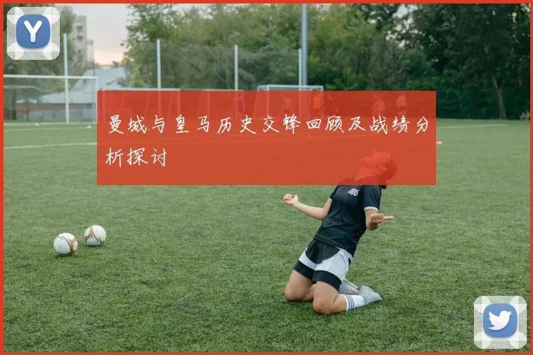 曼城与皇马历史交锋回顾及战绩分析探讨