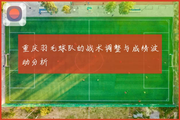 重庆羽毛球队的战术调整与成绩波动分析