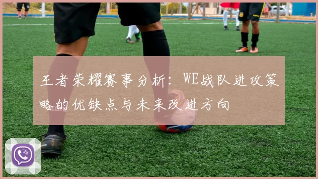王者荣耀赛事分析：WE战队进攻策略的优缺点与未来改进方向