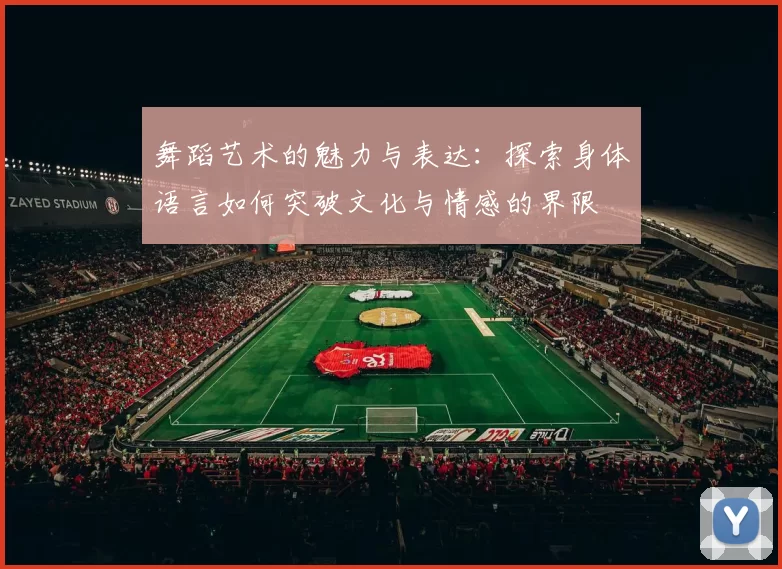 舞蹈艺术的魅力与表达：探索身体语言如何突破文化与情感的界限