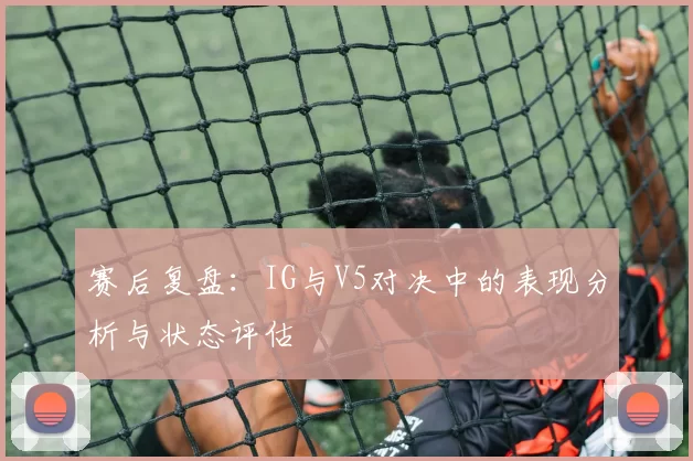 赛后复盘：IG与V5对决中的表现分析与状态评估