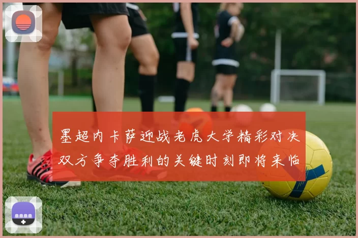 墨超内卡萨迎战老虎大学精彩对决双方争夺胜利的关键时刻即将来临