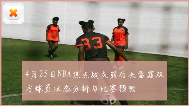 4月25日NBA焦点战灰熊对决雷霆双方球员状态分析与比赛预测