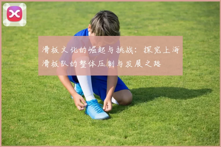 滑板文化的崛起与挑战：探究上海滑板队的整体压制与发展之路