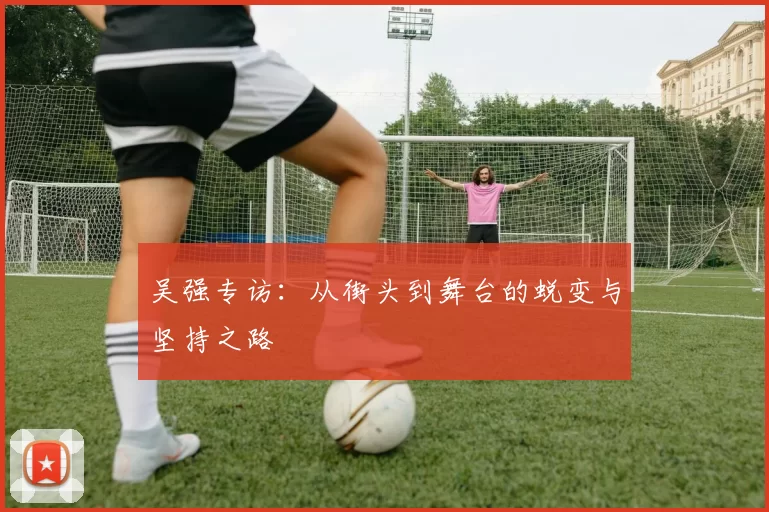 吴强专访：从街头到舞台的蜕变与坚持之路