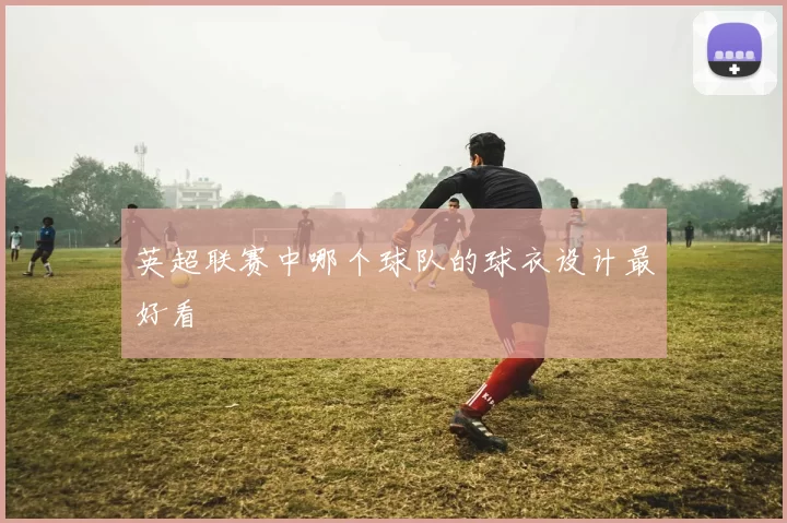 英超联赛中哪个球队的球衣设计最好看