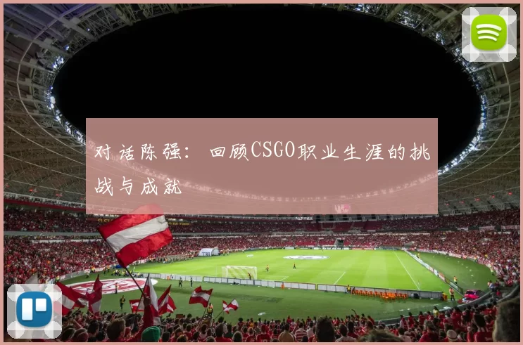 对话陈强：回顾CSGO职业生涯的挑战与成就